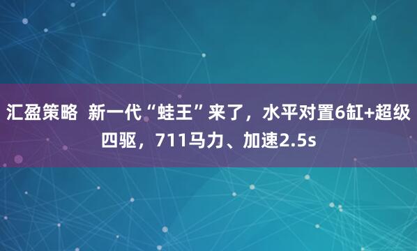 汇盈策略  新一代“蛙王”来了，水平对置6缸+超级四驱，711马力、加速2.5s