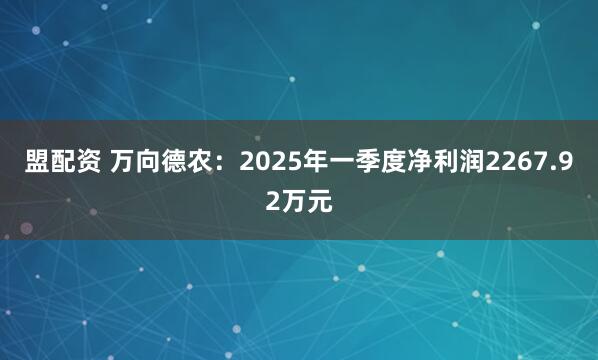 盟配资 万向德农：2025年一季度净利润2267.92万元