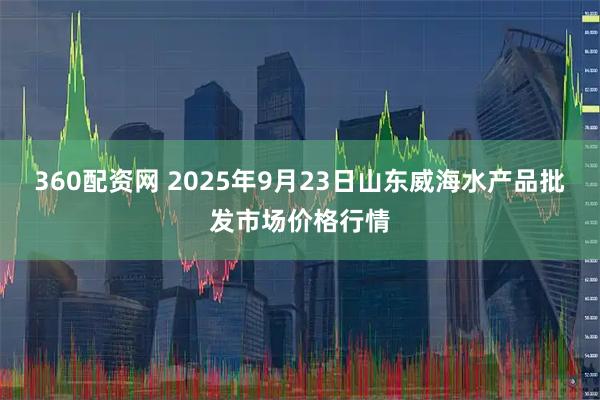 360配资网 2025年9月23日山东威海水产品批发市场价格行情