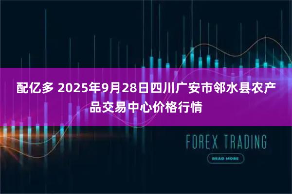 配亿多 2025年9月28日四川广安市邻水县农产品交易中心价格行情