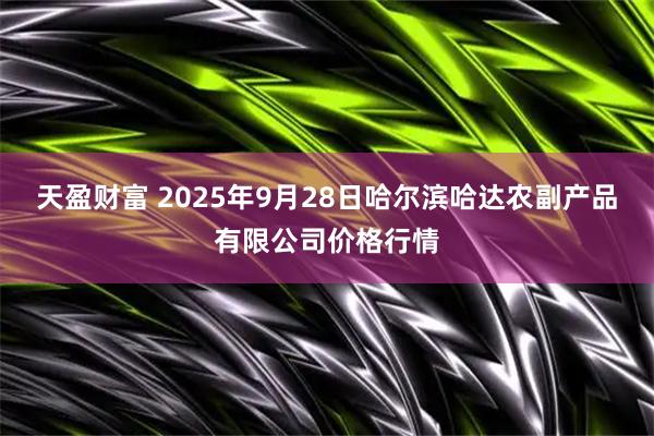 天盈财富 2025年9月28日哈尔滨哈达农副产品有限公司价格行情