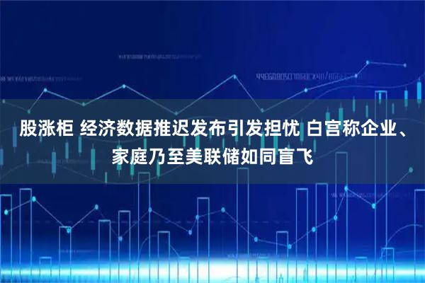 股涨柜 经济数据推迟发布引发担忧 白宫称企业、家庭乃至美联储如同盲飞