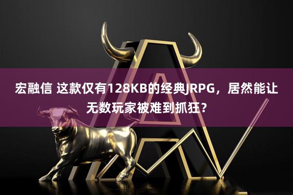宏融信 这款仅有128KB的经典JRPG，居然能让无数玩家被难到抓狂？