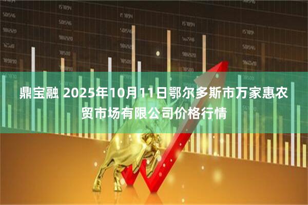 鼎宝融 2025年10月11日鄂尔多斯市万家惠农贸市场有限公司价格行情