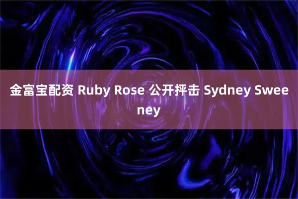 金富宝配资 Ruby Rose 公开抨击 Sydney Sweeney