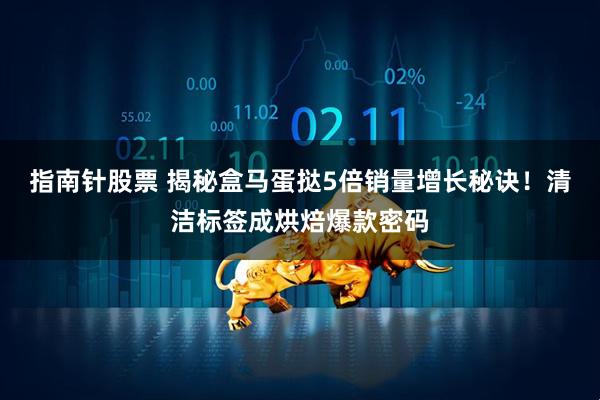 指南针股票 揭秘盒马蛋挞5倍销量增长秘诀！清洁标签成烘焙爆款密码