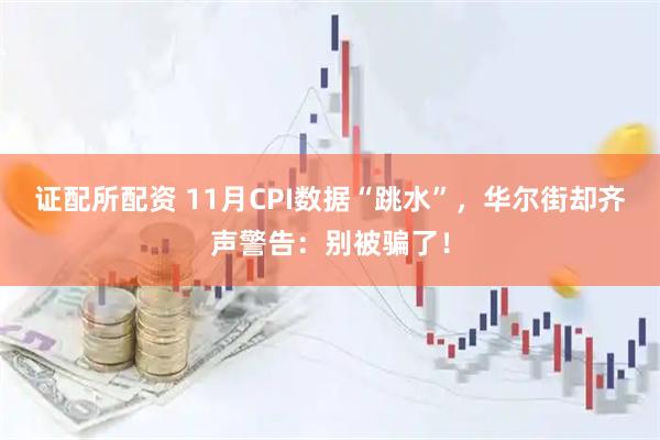 证配所配资 11月CPI数据“跳水”，华尔街却齐声警告：别被骗了！