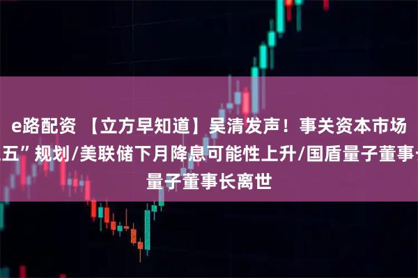 e路配资 【立方早知道】吴清发声！事关资本市场“十五五”规划/美联储下月降息可能性上升/国盾量子董事长离世