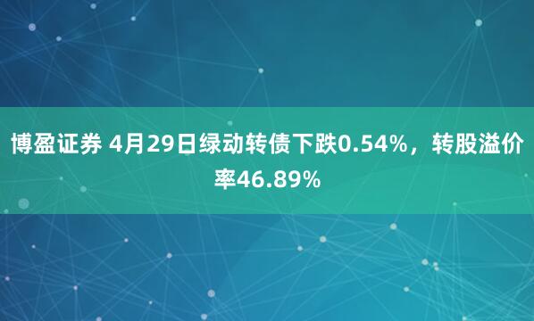 博盈证券 4月29日绿动转债下跌0.54%，转股溢价率46.89%