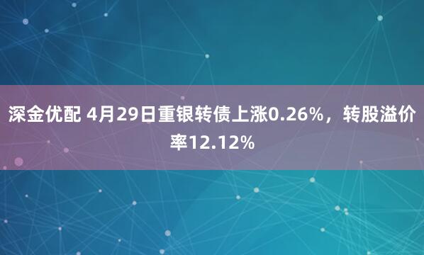 深金优配 4月29日重银转债上涨0.26%，转股溢价率12.12%