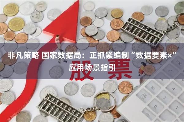 非凡策略 国家数据局：正抓紧编制“数据要素×”应用场景指引