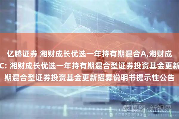 亿腾证券 湘财成长优选一年持有期混合A,湘财成长优选一年持有期混合C: 湘财成长优选一年持有期混合型证券投资基金更新招募说明书提示性公告