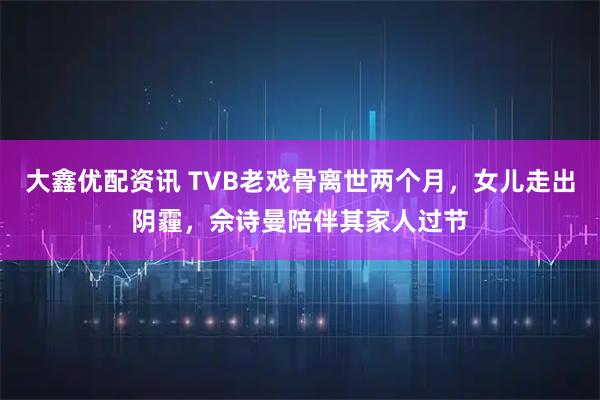 大鑫优配资讯 TVB老戏骨离世两个月,女儿走出阴霾,佘诗曼陪伴其家人过节