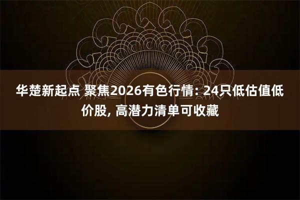 华楚新起点 聚焦2026有色行情: 24只低估值低价股, 高潜力清单可收藏