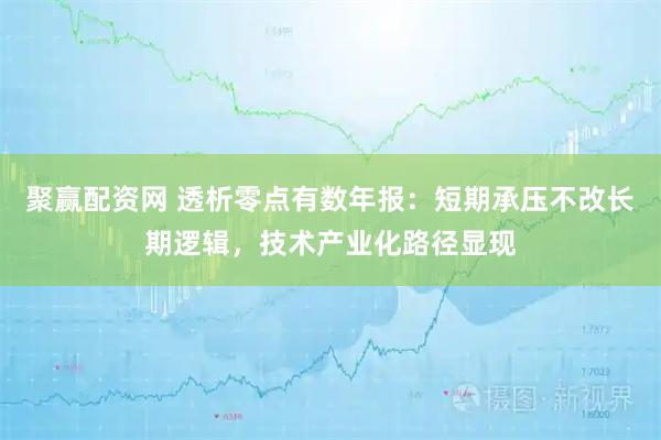 聚赢配资网 透析零点有数年报：短期承压不改长期逻辑，技术产业化路径显现