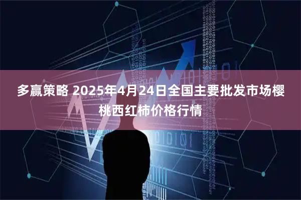 多赢策略 2025年4月24日全国主要批发市场樱桃西红柿价格行情