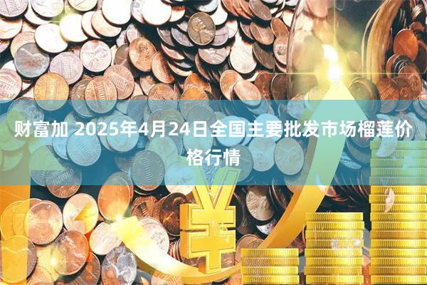 财富加 2025年4月24日全国主要批发市场榴莲价格行情