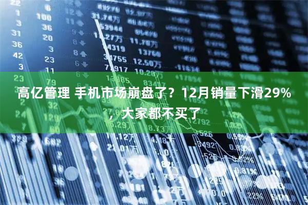 高亿管理 手机市场崩盘了？12月销量下滑29%，大家都不买了