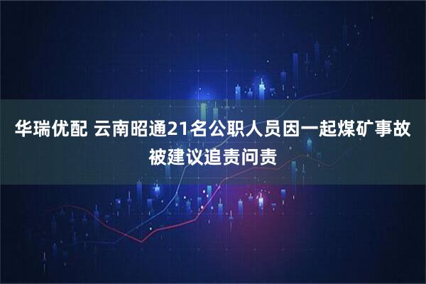 华瑞优配 云南昭通21名公职人员因一起煤矿事故被建议追责问责