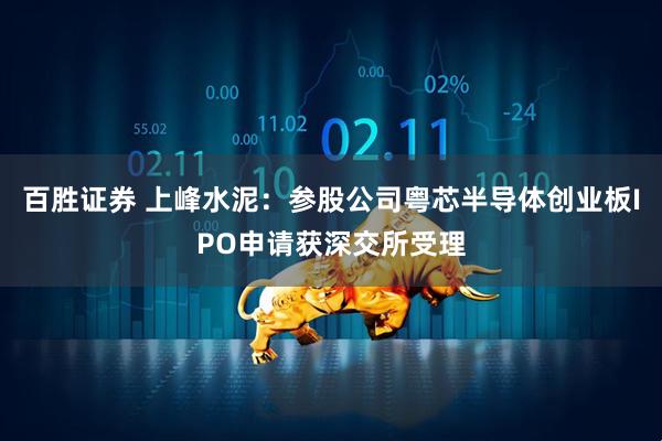 百胜证券 上峰水泥：参股公司粤芯半导体创业板IPO申请获深交所受理