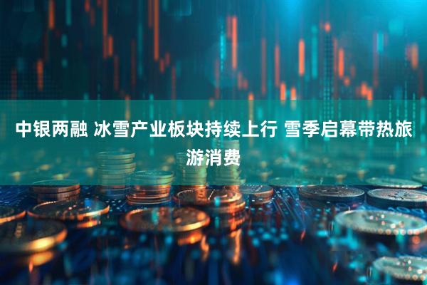 中银两融 冰雪产业板块持续上行 雪季启幕带热旅游消费