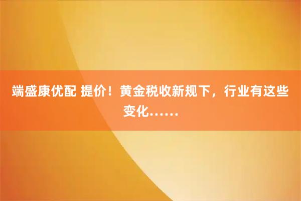 端盛康优配 提价!黄金税收新规下,行业有这些变化……