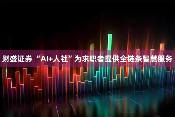 财盛证券 “AI+人社”为求职者提供全链条智慧服务