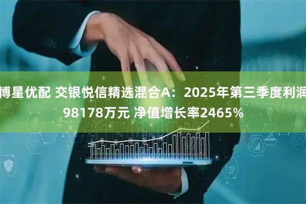 博星优配 交银悦信精选混合A:2025年第三季度利润98178万元 净值增长率2465%