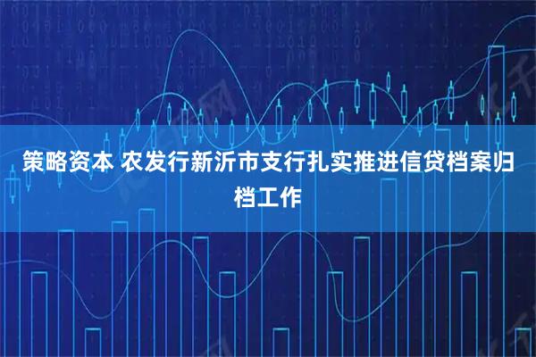 策略资本 农发行新沂市支行扎实推进信贷档案归档工作