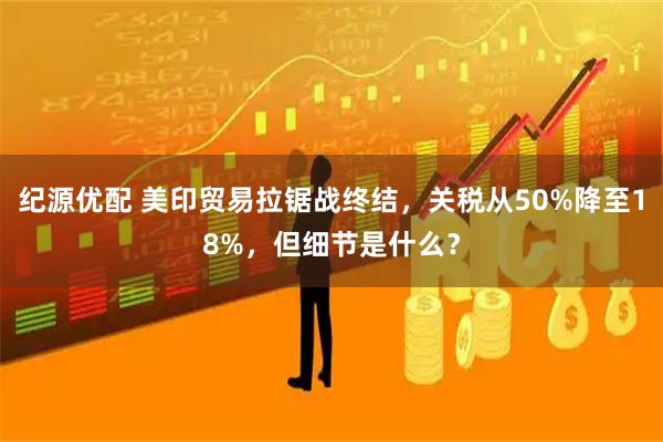 纪源优配 美印贸易拉锯战终结，关税从50%降至18%，但细节是什么？